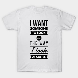 I want someone to look at me the way I look at coffee T-Shirt